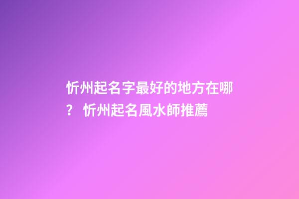忻州起名字最好的地方在哪？ 忻州起名風水師推薦-第1張-公司起名-玄機派